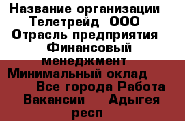 HR-manager › Название организации ­ Телетрейд, ООО › Отрасль предприятия ­ Финансовый менеджмент › Минимальный оклад ­ 45 000 - Все города Работа » Вакансии   . Адыгея респ.